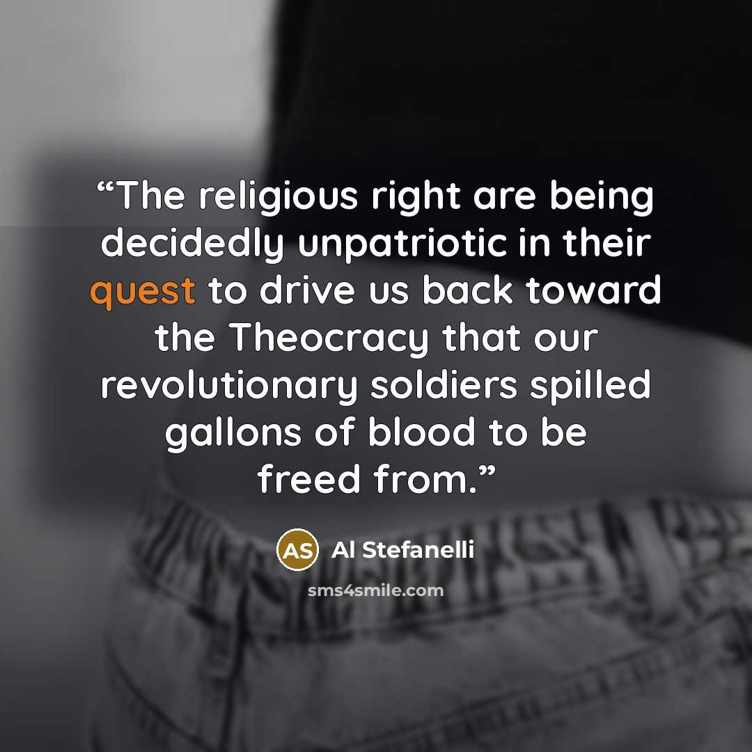 “The religious right are being decidedly unpatriotic in their quest to drive us back toward the Theocracy that our revolutionary soldiers spilled gallons of blood to be freed from.” quote by Al Stefanelli