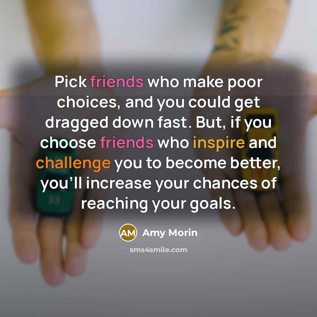 “Pick friends who make poor choices, and you could get dragged down fast. But, if you choose friends who inspire and challenge you to become better, you'll increase your chances of reaching your goals.” quote by Amy Morin