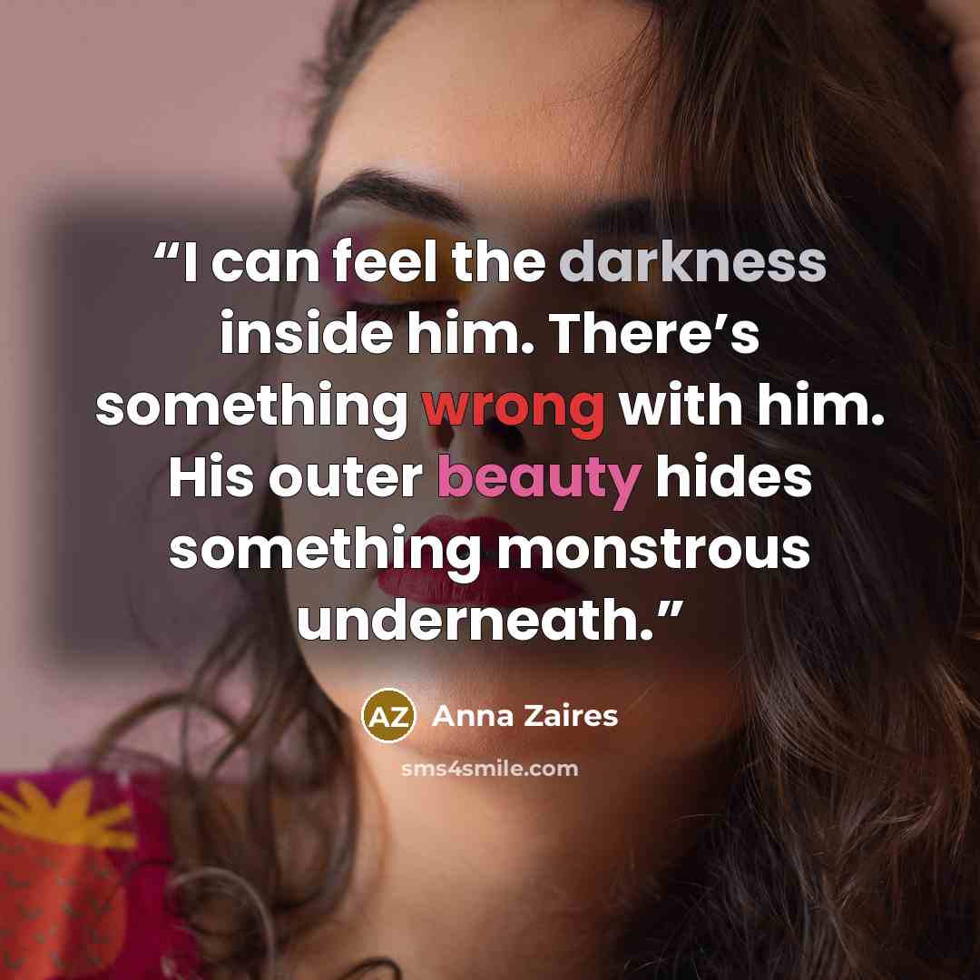 “I can feel the darkness inside him. There’s something wrong with him. His outer beauty hides something monstrous underneath.” quote by Anna Zaires