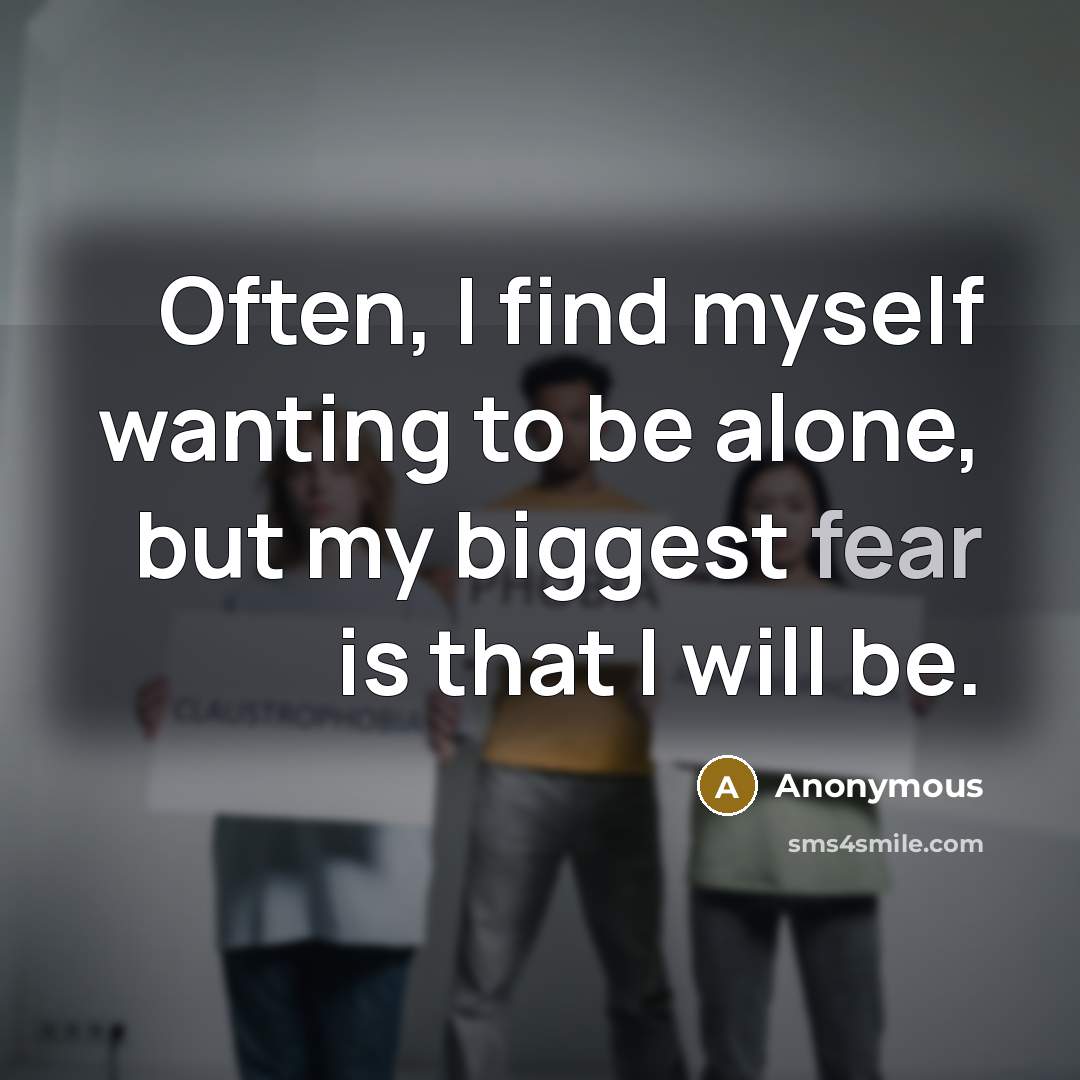 “Often, I find myself wanting to be alone, but my biggest fear is that I will be.” quote by Anonymous