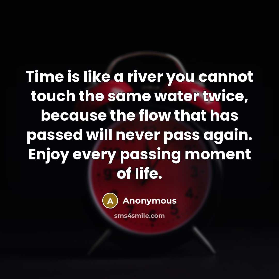 “Time is like a river you cannot touch the same water twice, because the flow that has passed will never pass again. Enjoy every passing moment of life.” quote by Anonymous