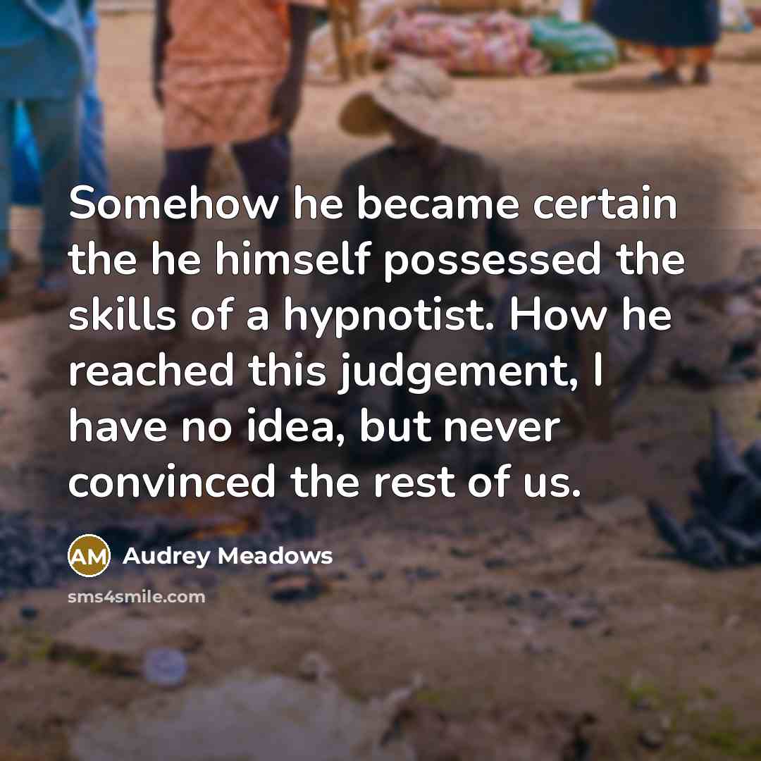 “Somehow he became certain the he himself possessed the skills of a hypnotist. How he reached this judgement, I have no idea, but never convinced the rest of us.” quote by Audrey Meadows