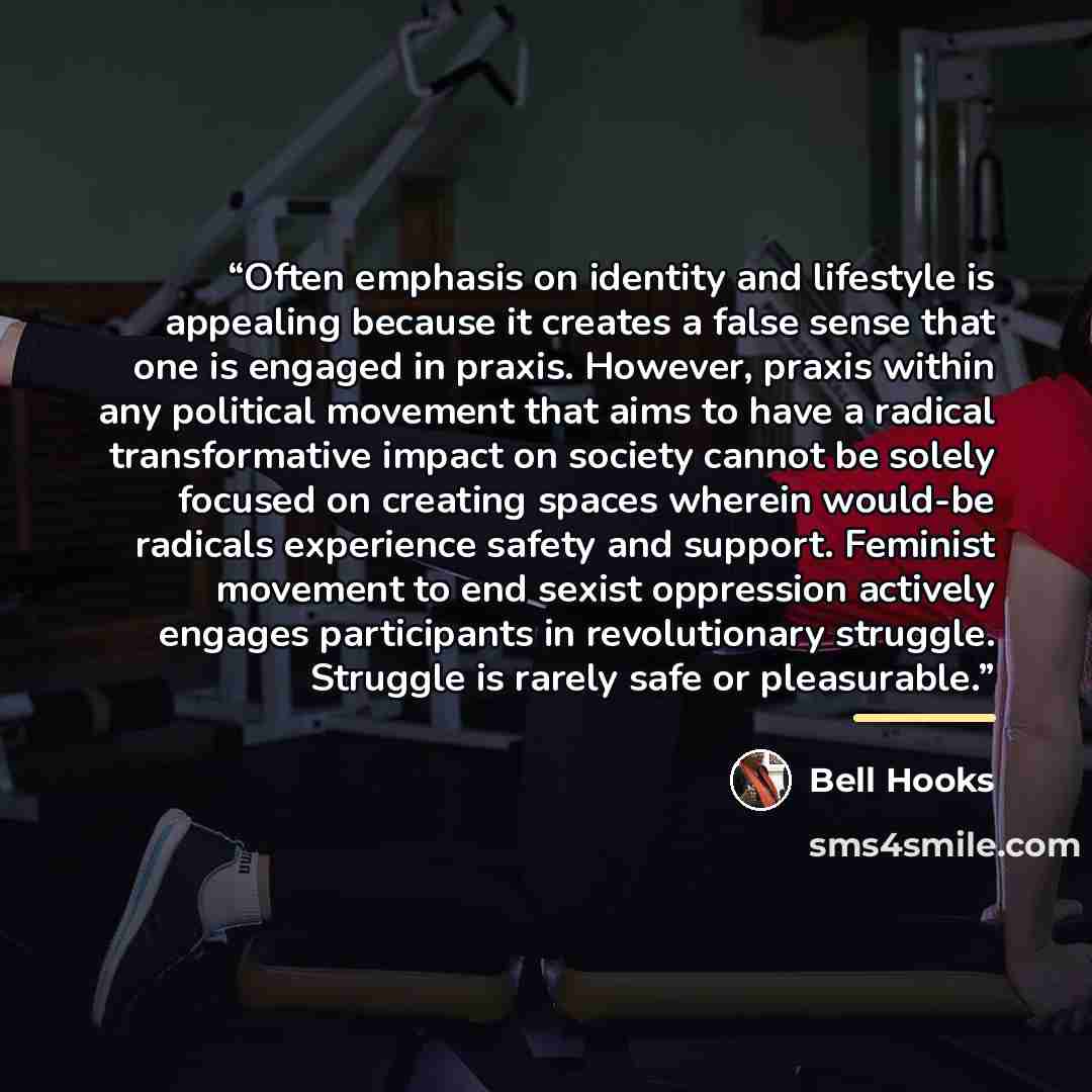 “Often emphasis on identity and lifestyle is appealing because it creates a false sense that one is engaged in praxis. However, praxis within any political movement that aims to have a radical transformative impact on society cannot be solely focused on creating spaces wherein would-be radicals…” quote by bell hooks