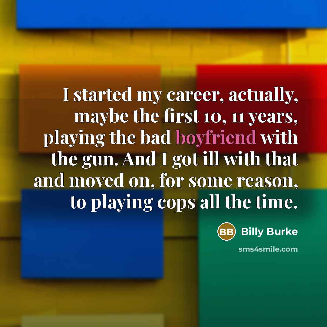 “I started my career, actually, maybe the first 10, 11 years, playing the bad boyfriend with the gun. And I got ill with that and moved on, for some reason, to playing cops all the time.” quote by Billy Burke