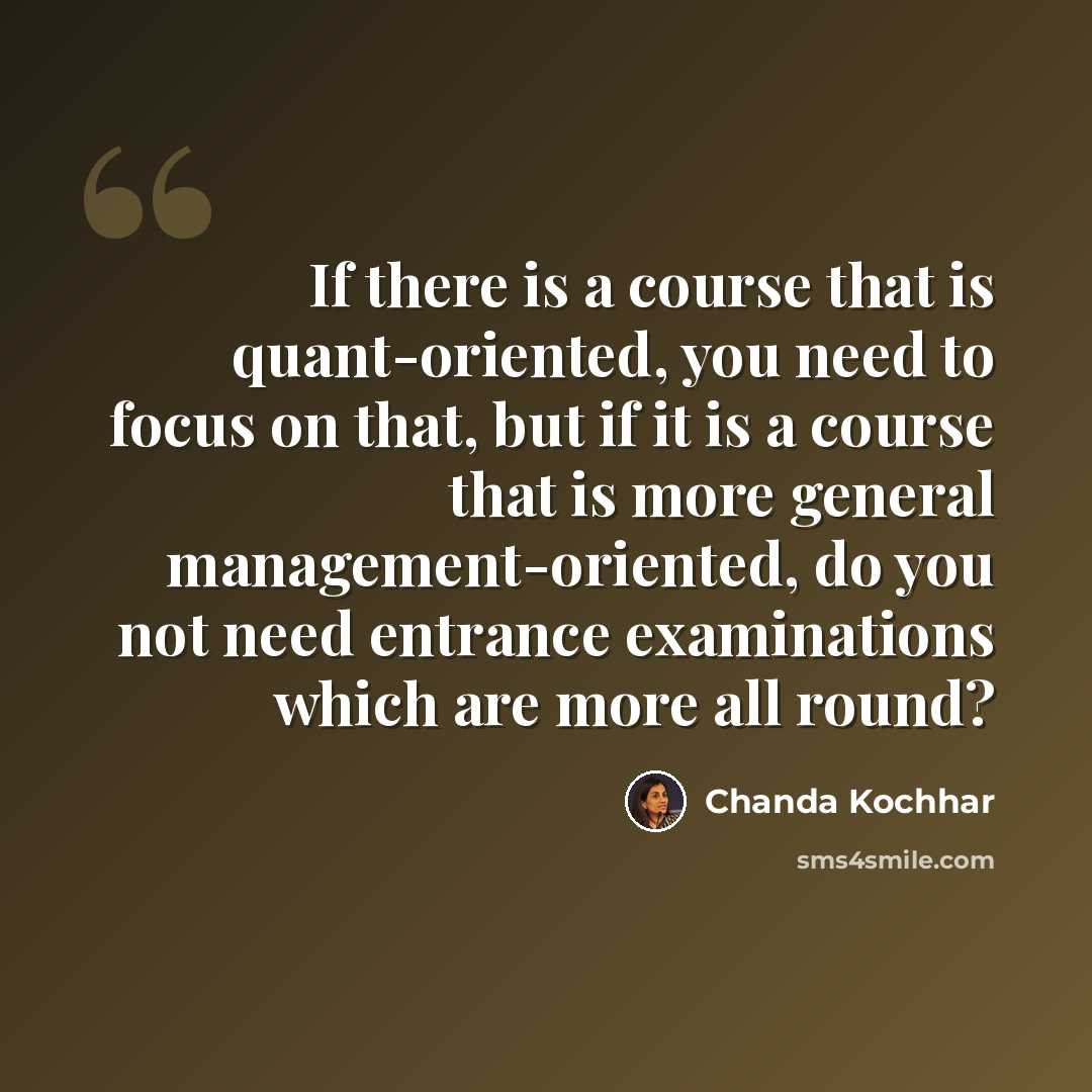“If there is a course that is quant-oriented, you need to focus on that, but if it is a course that is more general management-oriented, do you not need entrance examinations which are more all round?” quote by Chanda Kochhar