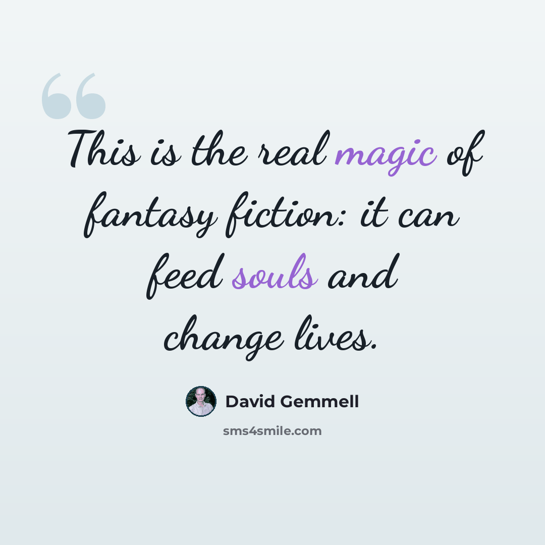 “This is the real magic of fantasy fiction: it can feed souls and change lives.” quote by David Gemmell
