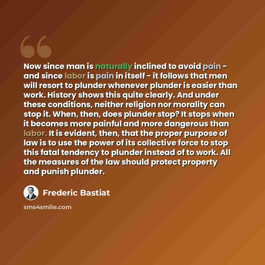 “Now since man is naturally inclined to avoid pain - and since labor is pain in itself - it follows that men will resort to plunder whenever plunder is easier than work. History shows this quite clearly. And under these conditions, neither religion nor morality can stop it. When, then, does plunder…” quote by Frederic Bastiat