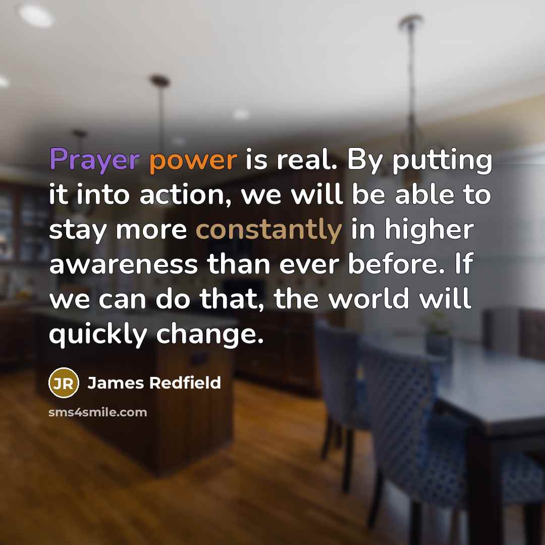 “Prayer power is real. By putting it into action, we will be able to stay more constantly in higher awareness than ever before. If we can do that, the world will quickly change.” quote by James Redfield