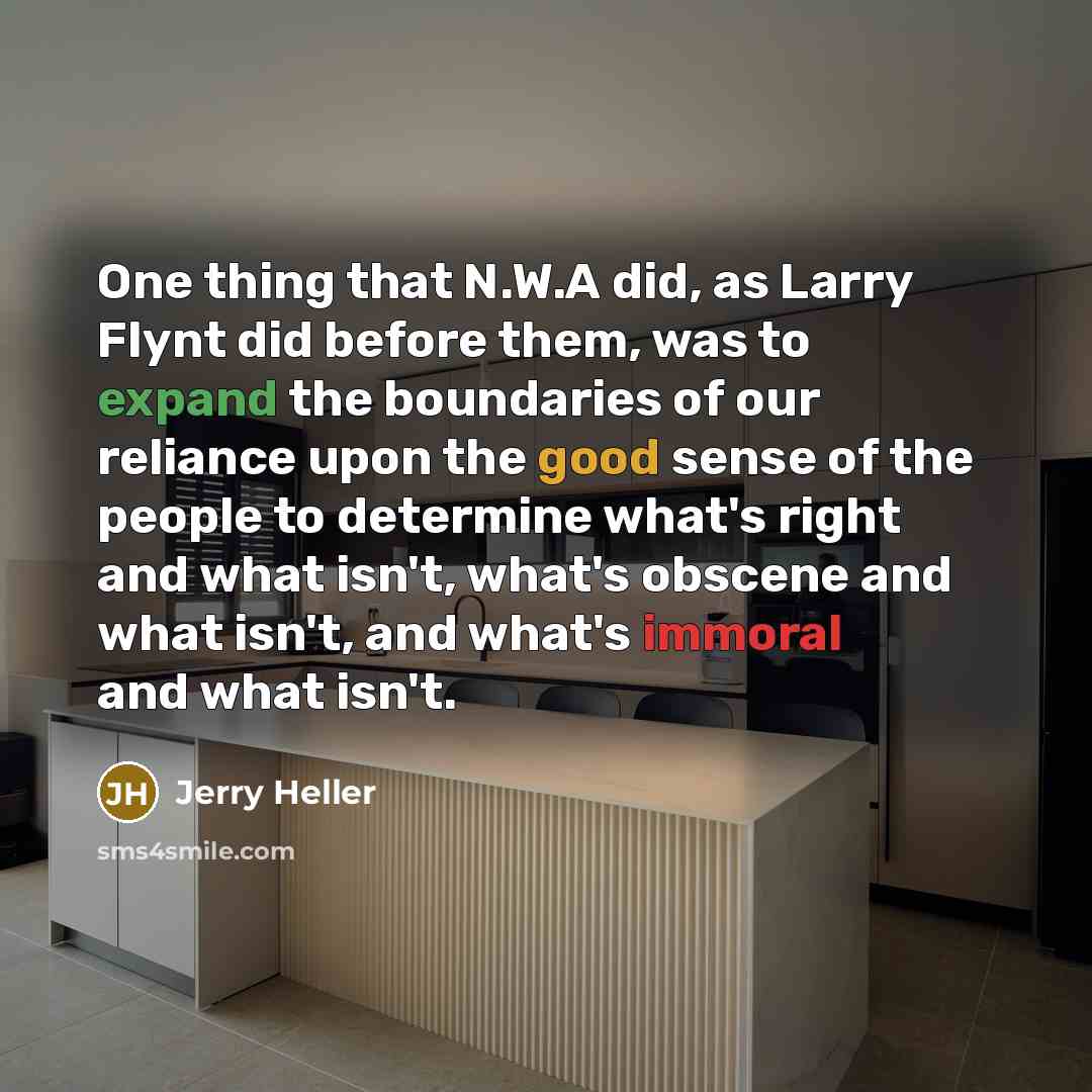 “One thing that N.W.A did, as Larry Flynt did before them, was to expand the boundaries of our reliance upon the good sense of the people to determine what's right and what isn't, what's obscene and what isn't, and what's immoral and what isn't.” quote by Jerry Heller