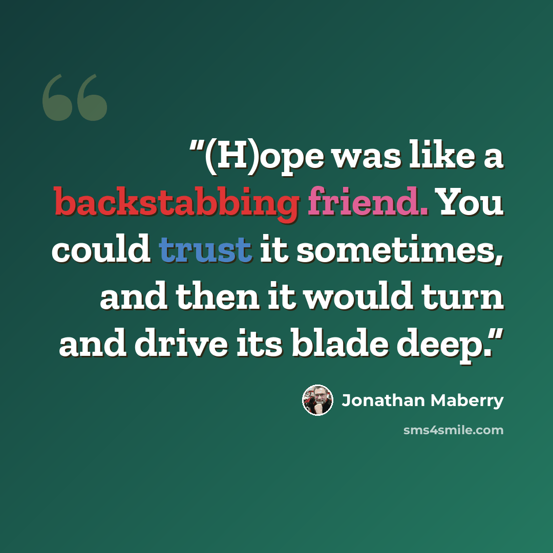 “(H)ope was like a backstabbing friend. You could trust it sometimes, and then it would turn and drive its blade deep.” quote by Jonathan Maberry