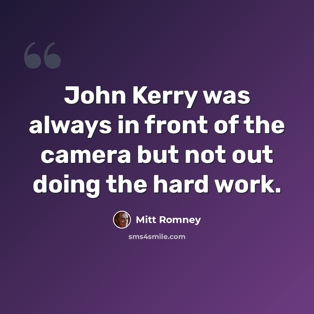 “John Kerry was always in front of the camera but not out doing the hard work.” quote by Mitt Romney