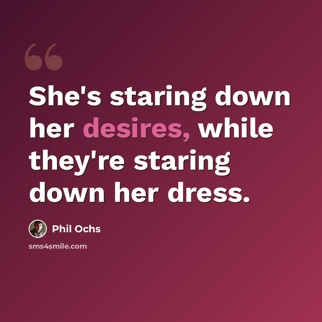 “She's staring down her desires, while they're staring down her dress.” quote by Phil Ochs
