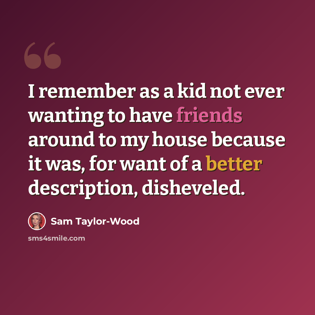 “I remember as a kid not ever wanting to have friends around to my house because it was, for want of a better description, disheveled.” quote by Sam Taylor-Wood