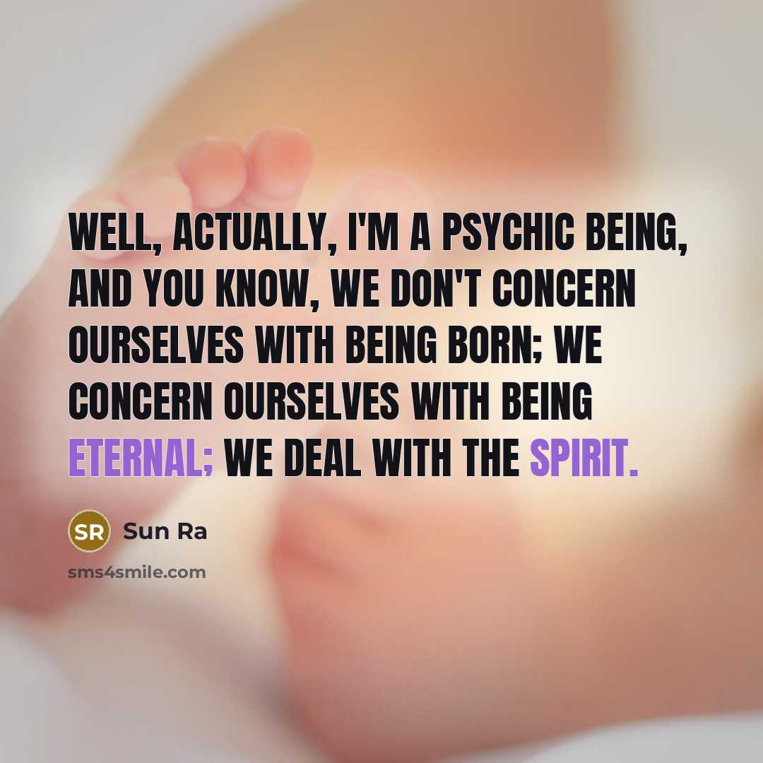 “Well, actually, I'm a psychic being, and you know, we don't concern ourselves with being born; we concern ourselves with being eternal; we deal with the spirit.” quote by Sun Ra