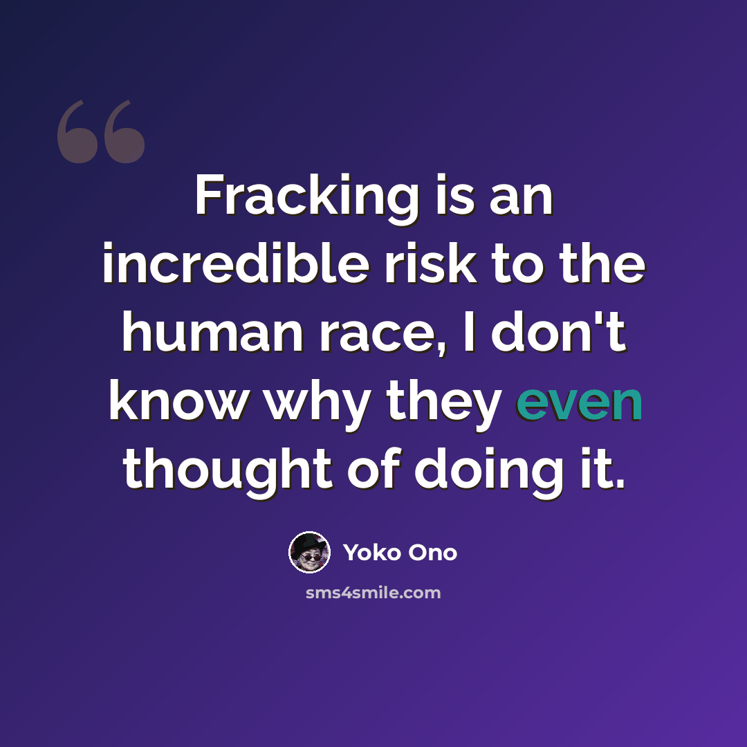 “Fracking is an incredible risk to the human race, I don't know why they even thought of doing it.” quote by Yoko Ono