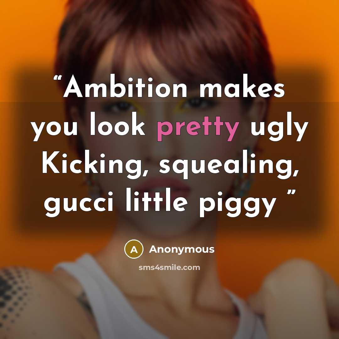 “Ambition makes you look pretty ugly Kicking, squealing, gucci little piggy” quote by Anonymous