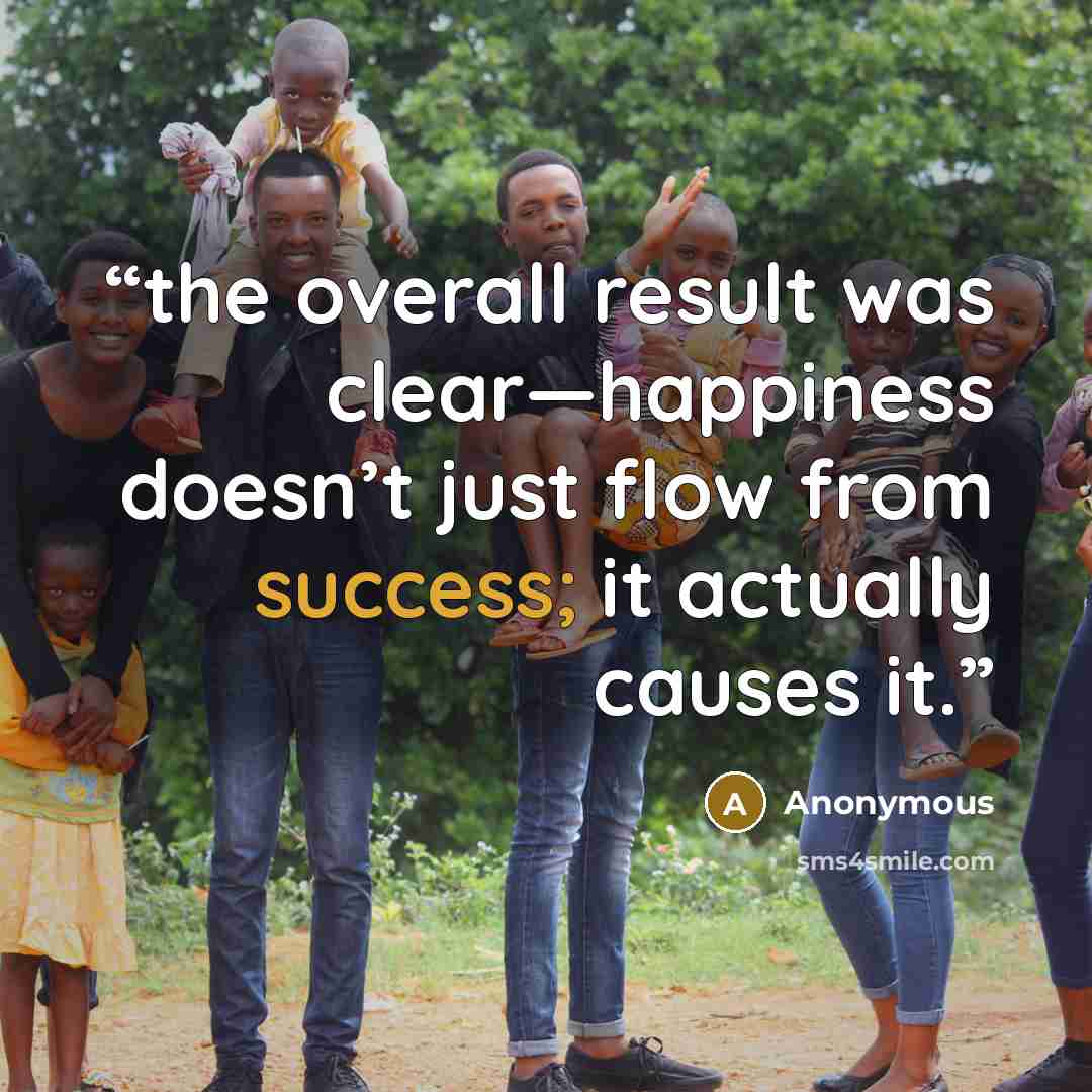 “the overall result was clear—happiness doesn’t just flow from success; it actually causes it.” quote by Anonymous