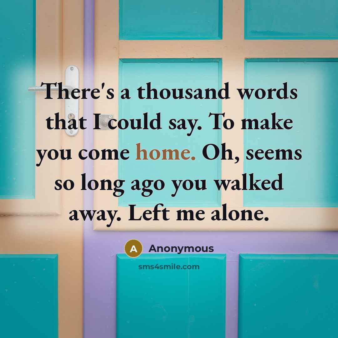 “There's a thousand words that I could say. To make you come home. Oh, seems so long ago you walked away. Left me alone.” quote by Anonymous