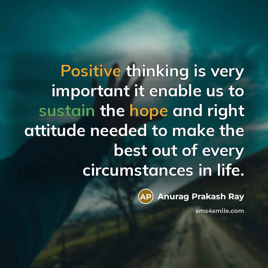 “Positive thinking is very important it enable us to sustain the hope and right attitude needed to make the best out of every circumstances in life.” quote by Anurag Prakash Ray