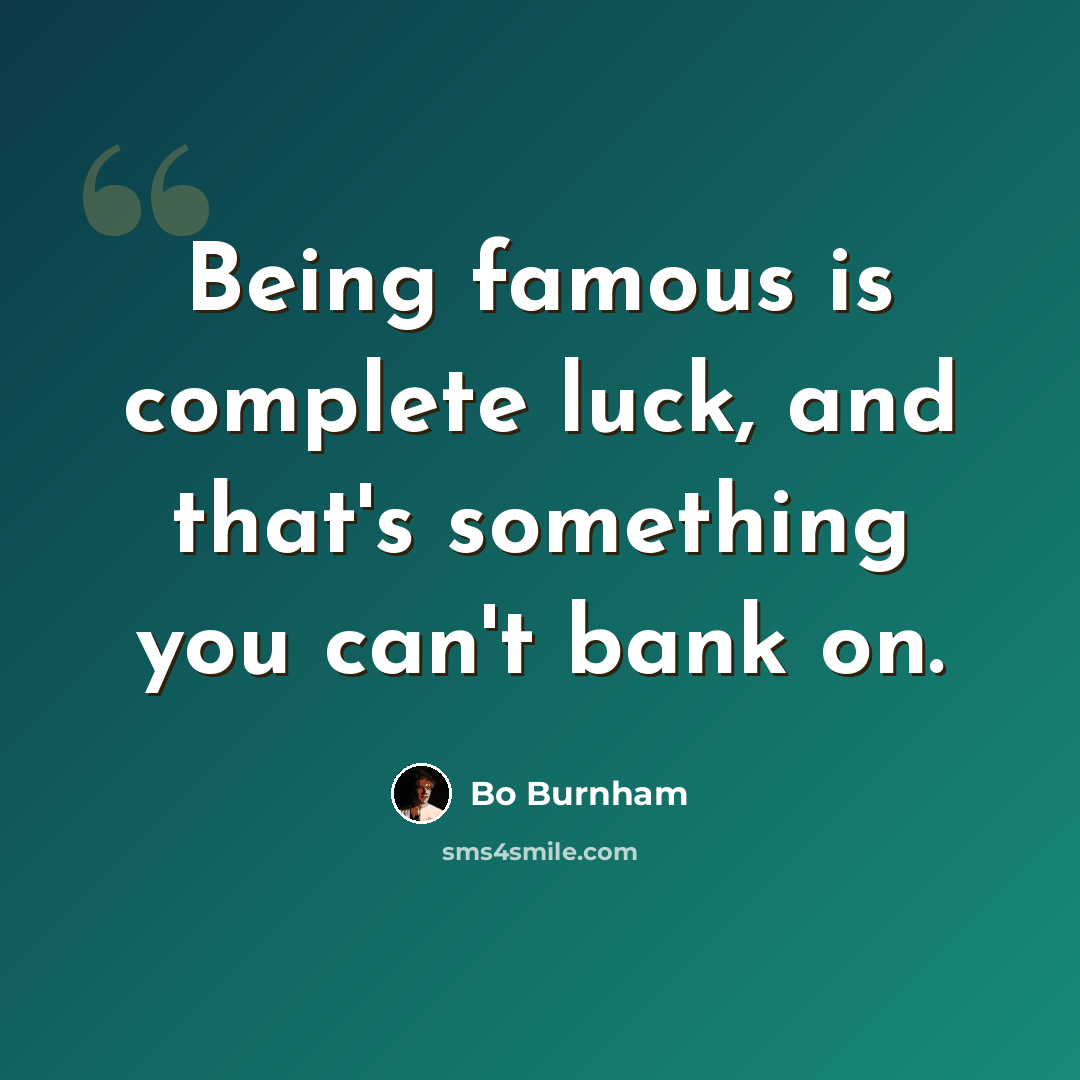 “Being famous is complete luck, and that's something you can't bank on.” quote by Bo Burnham