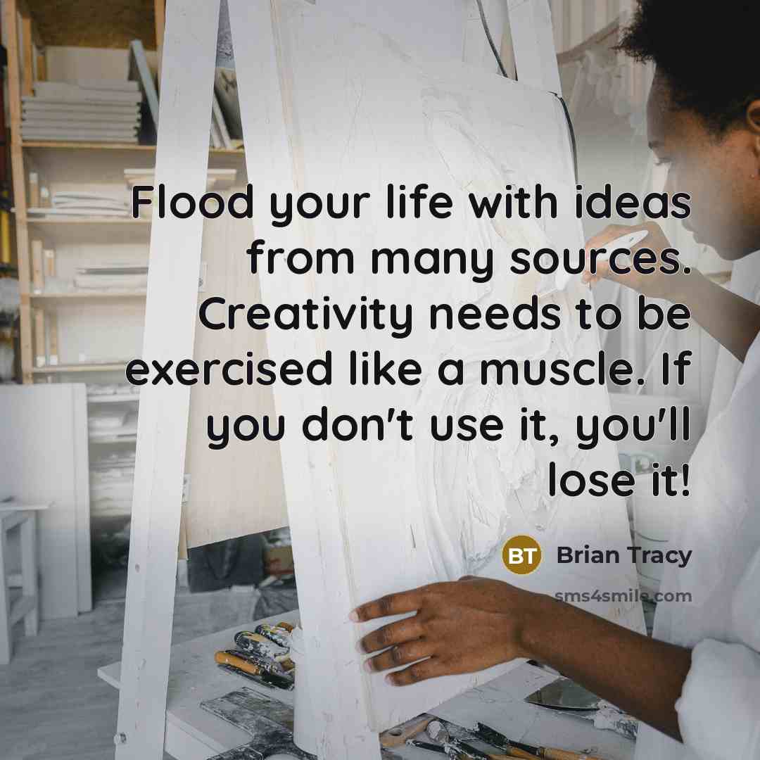 “Flood your life with ideas from many sources. Creativity needs to be exercised like a muscle. If you don't use it, you'll lose it!” quote by Brian Tracy