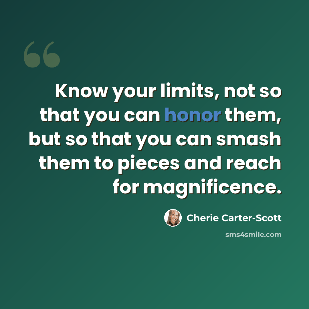 “Know your limits, not so that you can honor them, but so that you can smash them to pieces and reach for magnificence.” quote by Cherie Carter-Scott