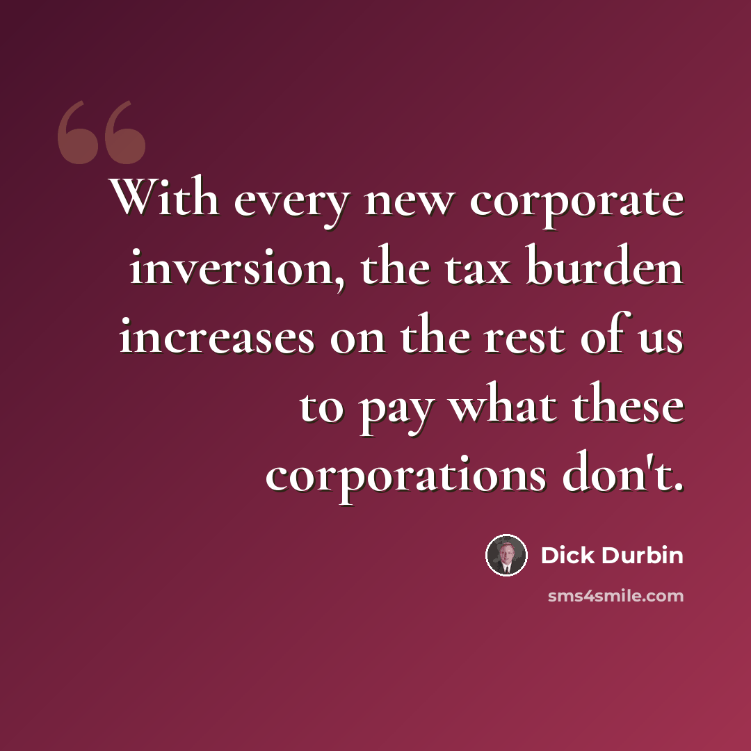 “With every new corporate inversion, the tax burden increases on the rest of us to pay what these corporations don't.” quote by Dick Durbin