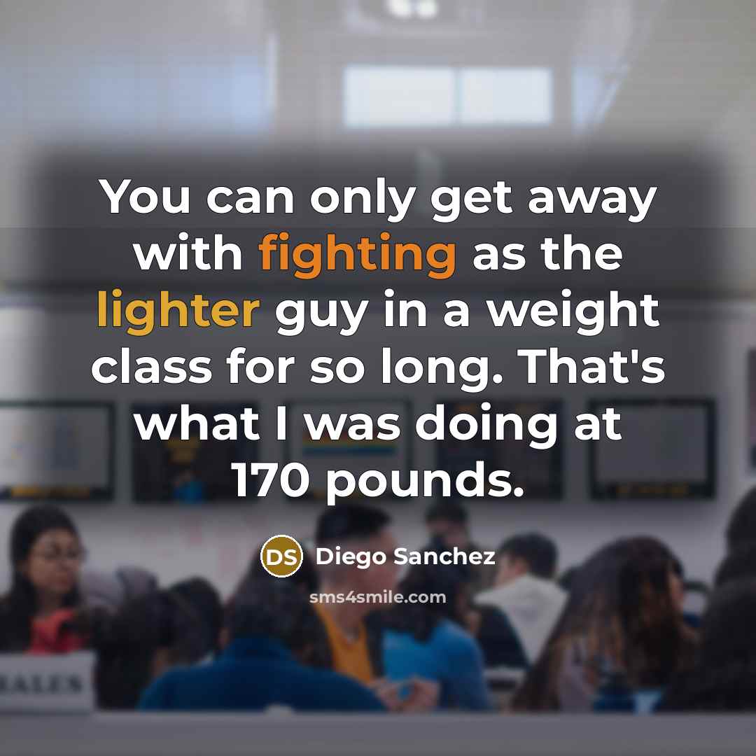 “You can only get away with fighting as the lighter guy in a weight class for so long. That's what I was doing at 170 pounds.” quote by Diego Sanchez