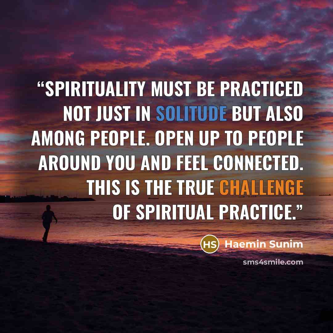 “Spirituality must be practiced not just in solitude but also among people. Open up to people around you and feel connected. This is the true challenge of spiritual practice.” quote by Haemin Sunim