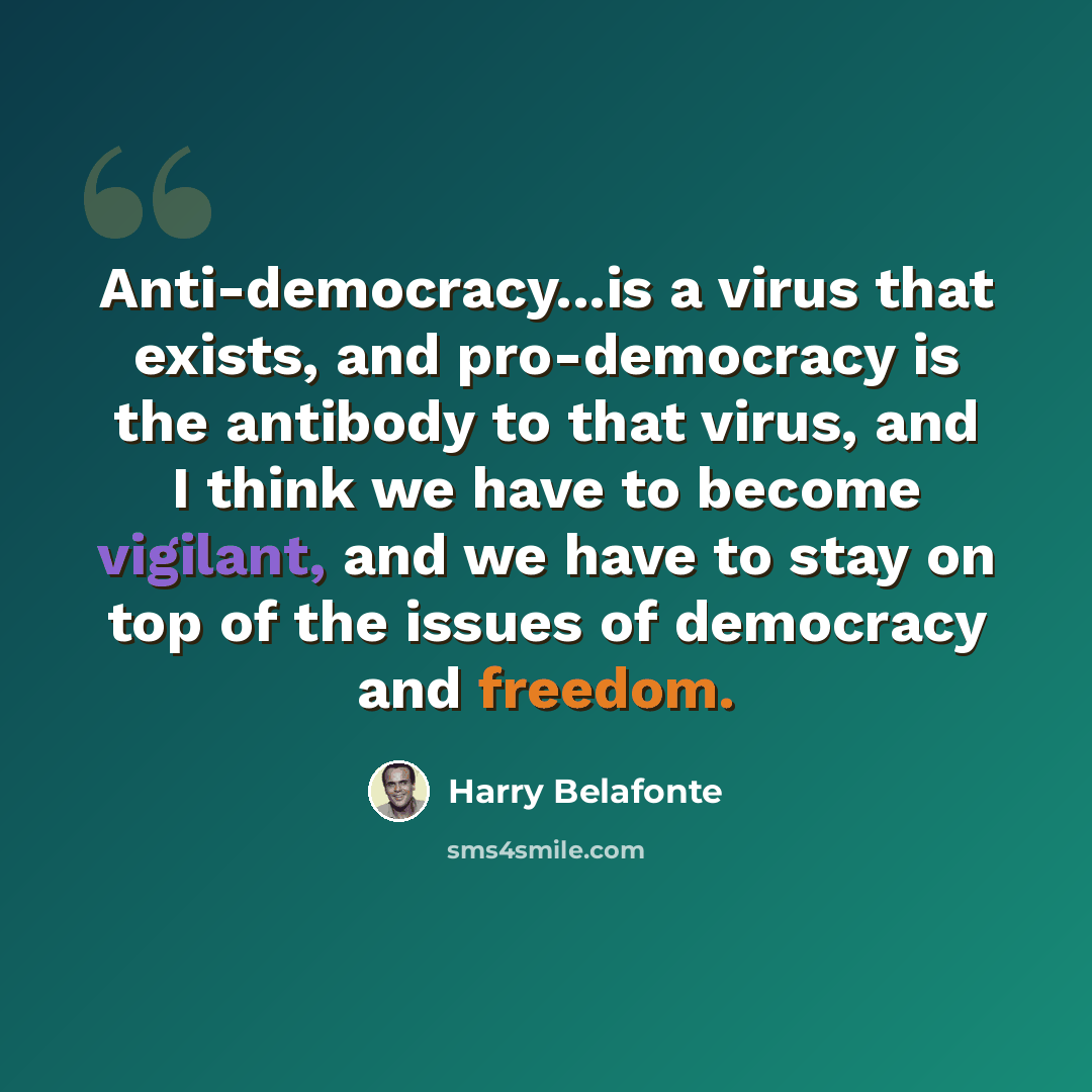 “Anti-democracy...is a virus that exists, and pro-democracy is the antibody to that virus, and I think we have to become vigilant, and we have to stay on top of the issues of democracy and freedom.” quote by Harry Belafonte