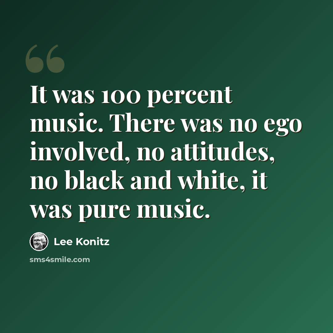 “It was 100 percent music. There was no ego involved, no attitudes, no black and white, it was pure music.” quote by Lee Konitz