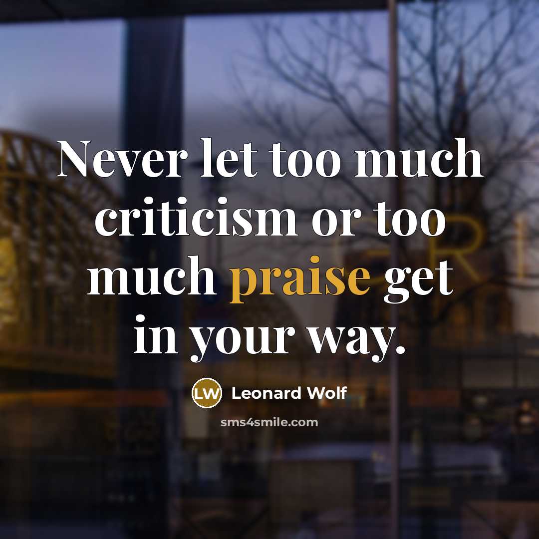“Never let too much criticism or too much praise get in your way.” quote by Leonard Wolf