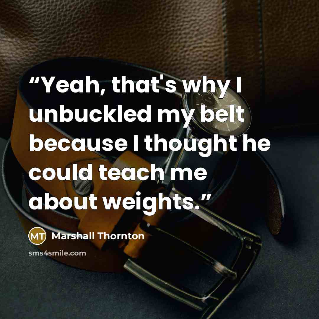 “Yeah, that's why I unbuckled my belt because I thought he could teach me about weights.” quote by Marshall Thornton