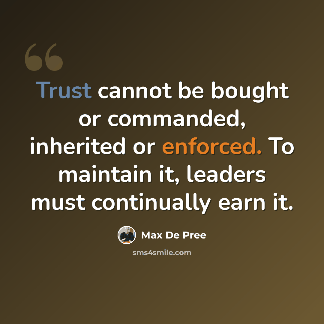 “Trust cannot be bought or commanded, inherited or enforced. To maintain it, leaders must continually earn it.” quote by Max De Pree