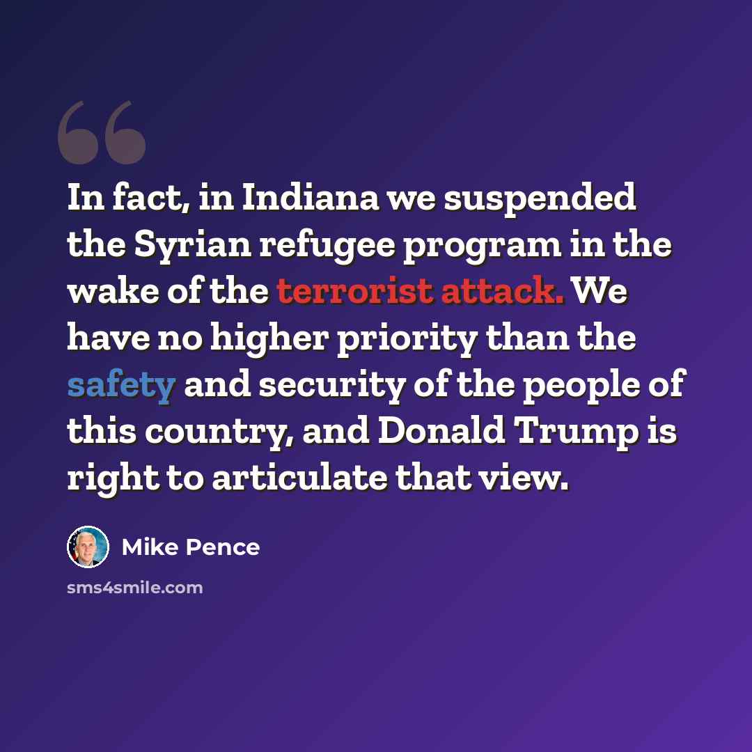 “In fact, in Indiana we suspended the Syrian refugee program in the wake of the terrorist attack. We have no higher priority than the safety and security of the people of this country, and Donald Trump is right to articulate that view.” quote by Mike Pence