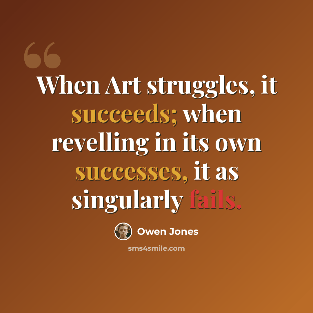 “When Art struggles, it succeeds; when revelling in its own successes, it as singularly fails.” quote by Owen Jones