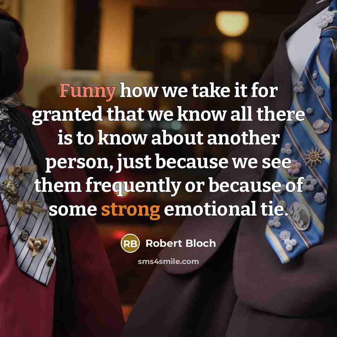 “Funny how we take it for granted that we know all there is to know about another person, just because we see them frequently or because of some strong emotional tie.” quote by Robert Bloch