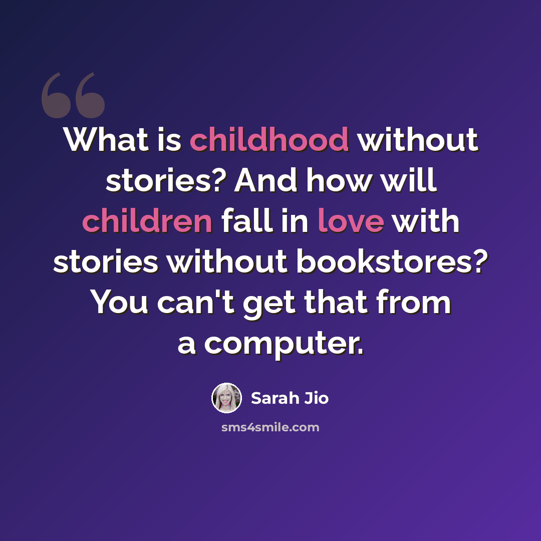 “What is childhood without stories? And how will children fall in love with stories without bookstores? You can't get that from a computer.” quote by Sarah Jio