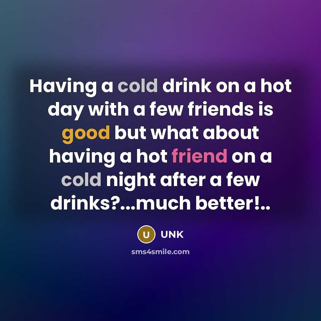 “Having a cold drink on a hot day with a few friends is good but what about having a hot friend on a cold night after a few drinks?...much better!..” quote by Unk