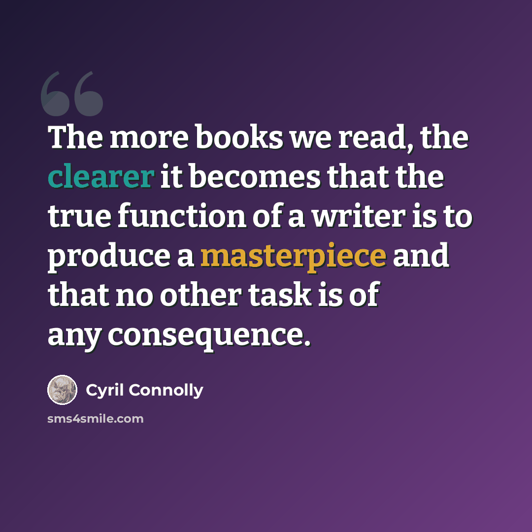 “The more books we read, the clearer it becomes that the true function of a writer is to produce a masterpiece and that no other task is of any consequence.” quote by Cyril Connolly