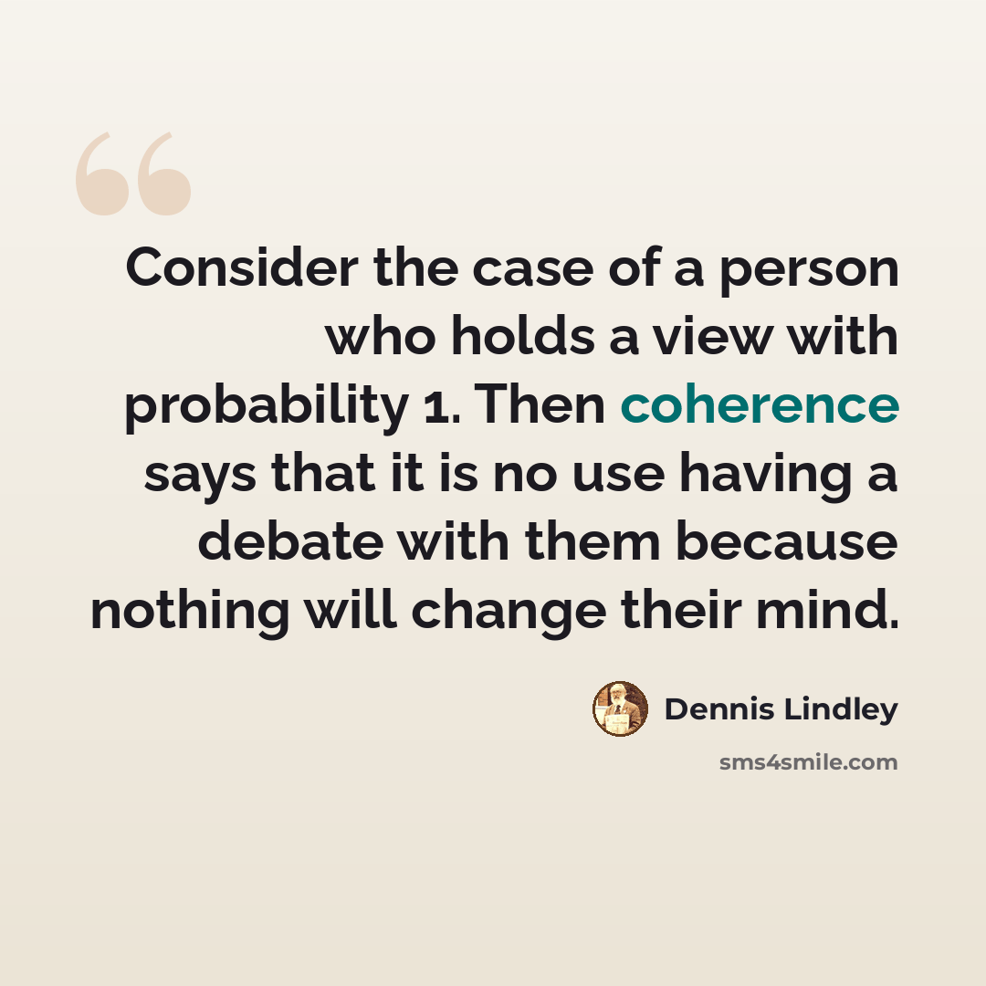 “Consider the case of a person who holds a view with probability 1. Then coherence says that it is no use having a debate with them because nothing will change their mind.” quote by Dennis Lindley