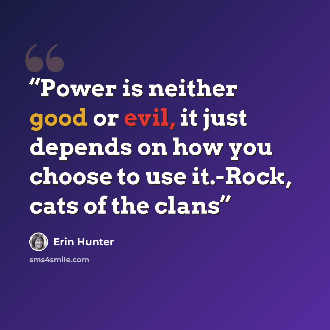 “Power is neither good or evil, it just depends on how you choose to use it.-Rock, cats of the clans” quote by Erin Hunter