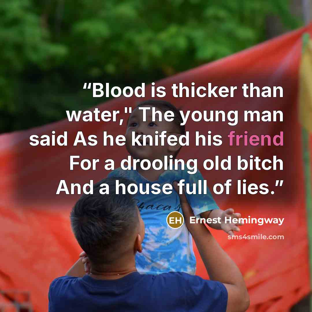 “Blood is thicker than water," The young man said As he knifed his friend For a drooling old bitch And a house full of lies.” quote by Ernest Hemingway