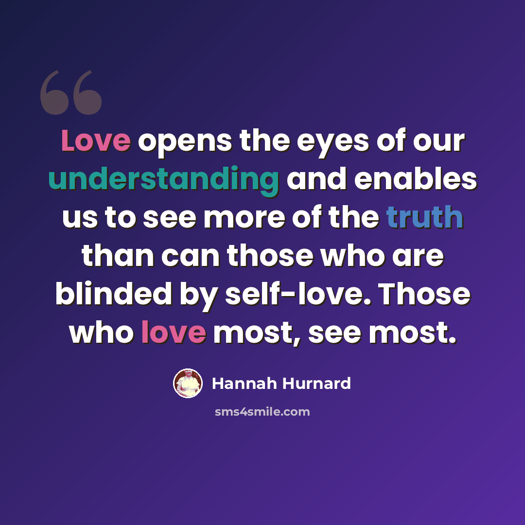 “Love opens the eyes of our understanding and enables us to see more of the truth than can those who are blinded by self-love. Those who love most, see most.” quote by Hannah Hurnard