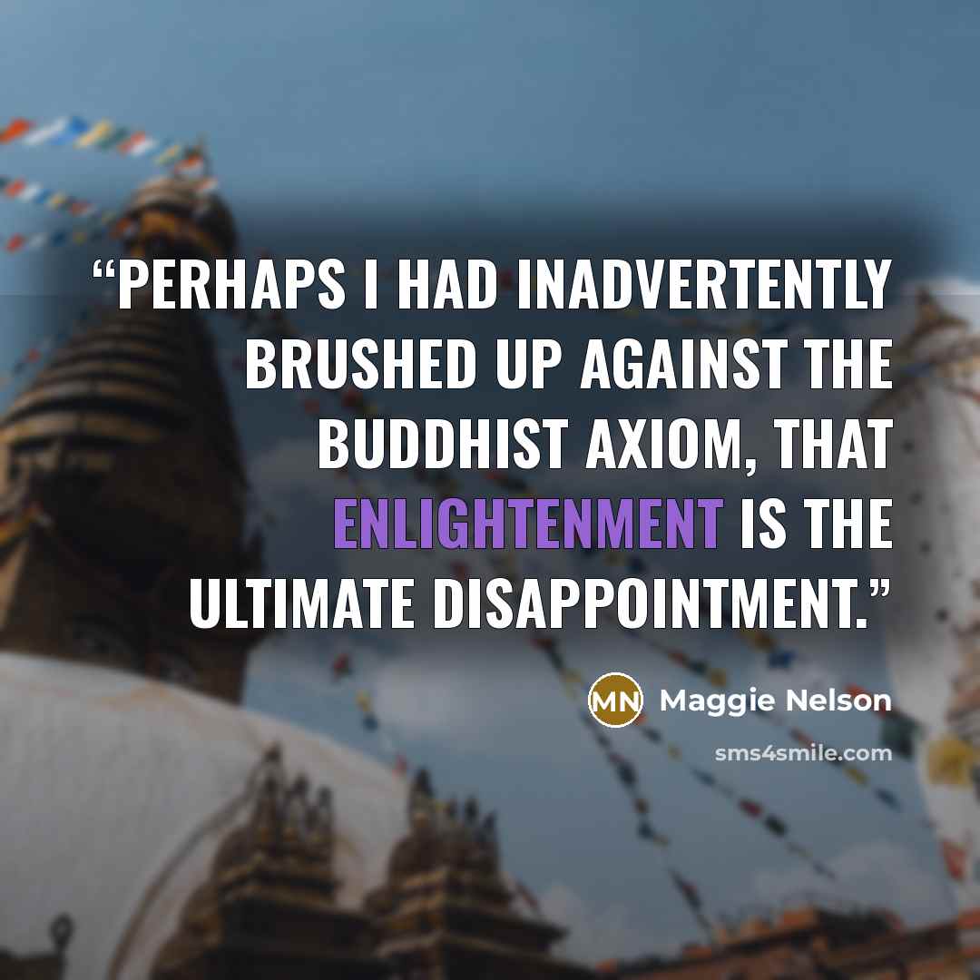 “Perhaps I had inadvertently brushed up against the Buddhist axiom, that enlightenment is the ultimate disappointment.” quote by Maggie Nelson
