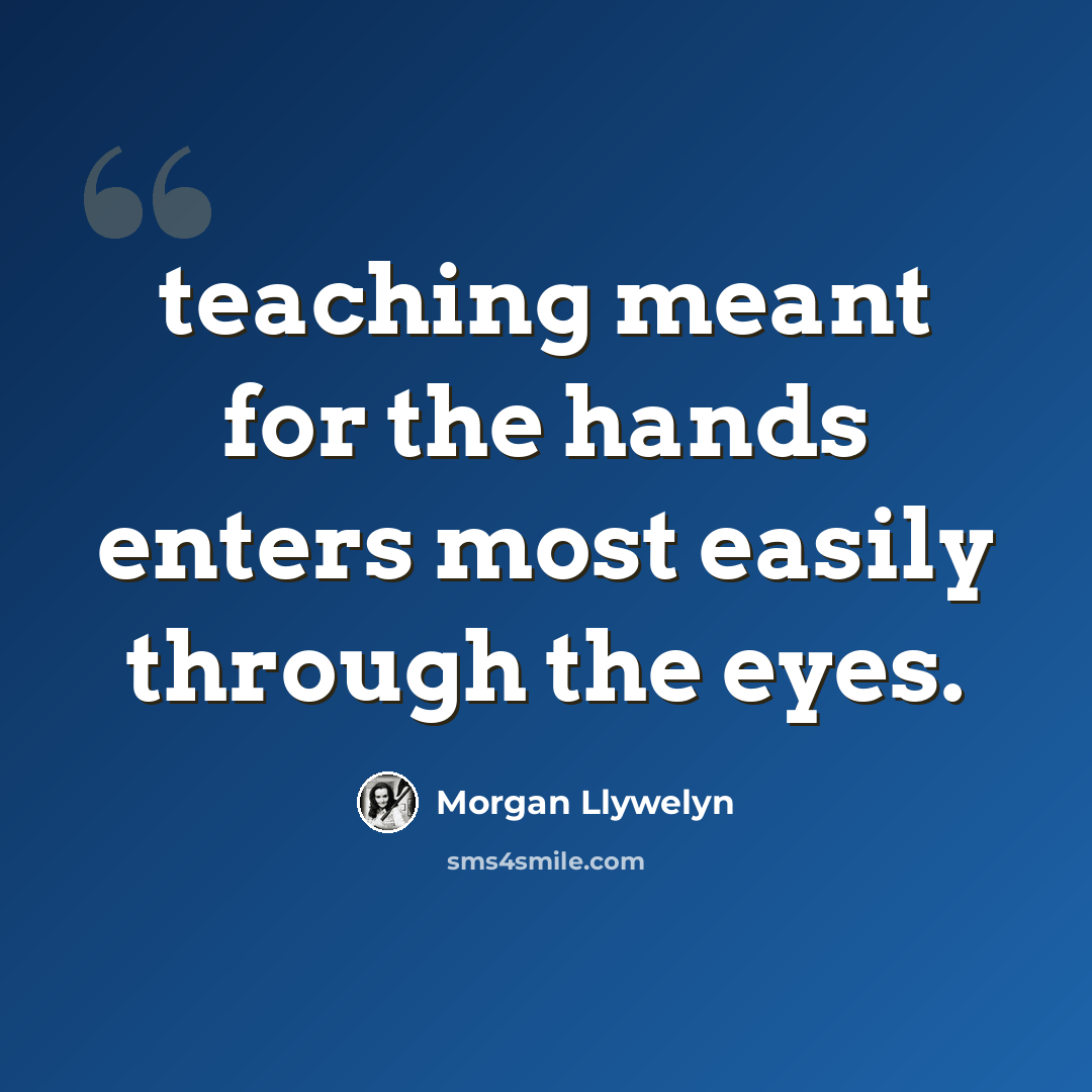 “teaching meant for the hands enters most easily through the eyes.” quote by Morgan Llywelyn