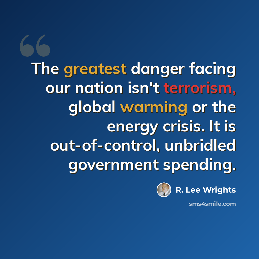 “The greatest danger facing our nation isn't terrorism, global warming or the energy crisis. It is out-of-control, unbridled government spending.” quote by R. Lee Wrights