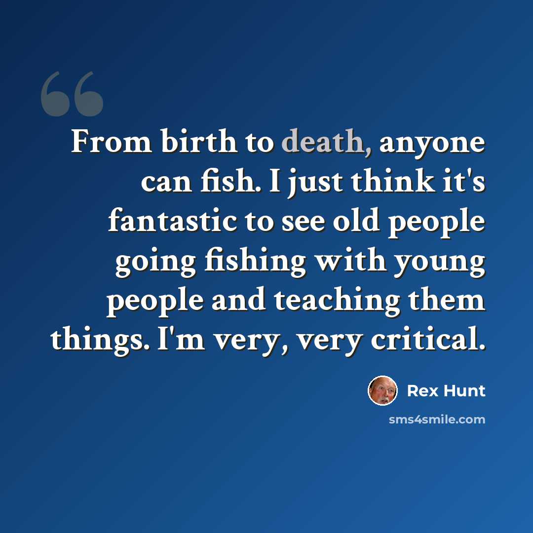 “From birth to death, anyone can fish. I just think it's fantastic to see old people going fishing with young people and teaching them things. I'm very, very critical.” quote by Rex Hunt