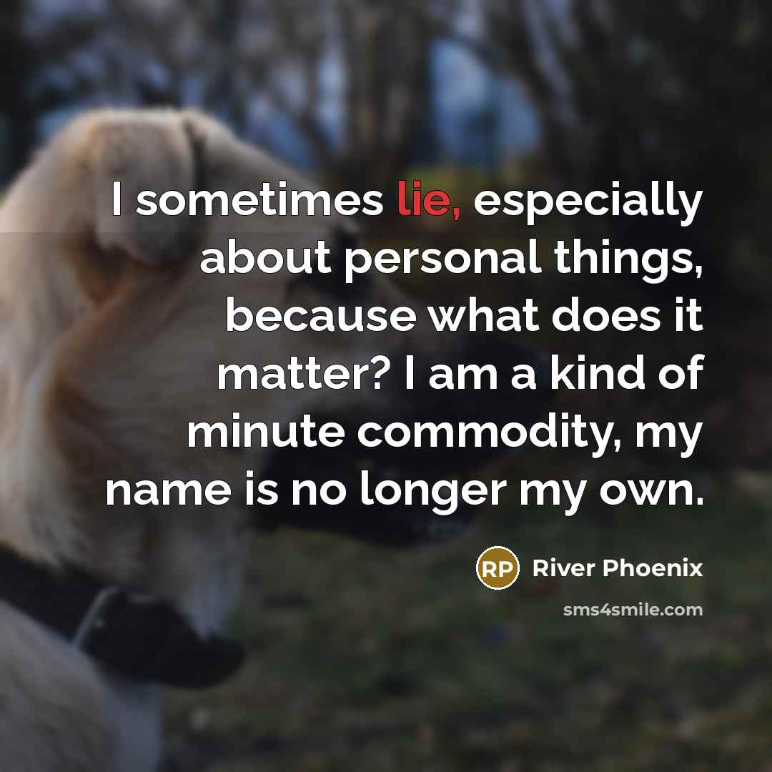 “I sometimes lie, especially about personal things, because what does it matter? I am a kind of minute commodity, my name is no longer my own.” quote by River Phoenix