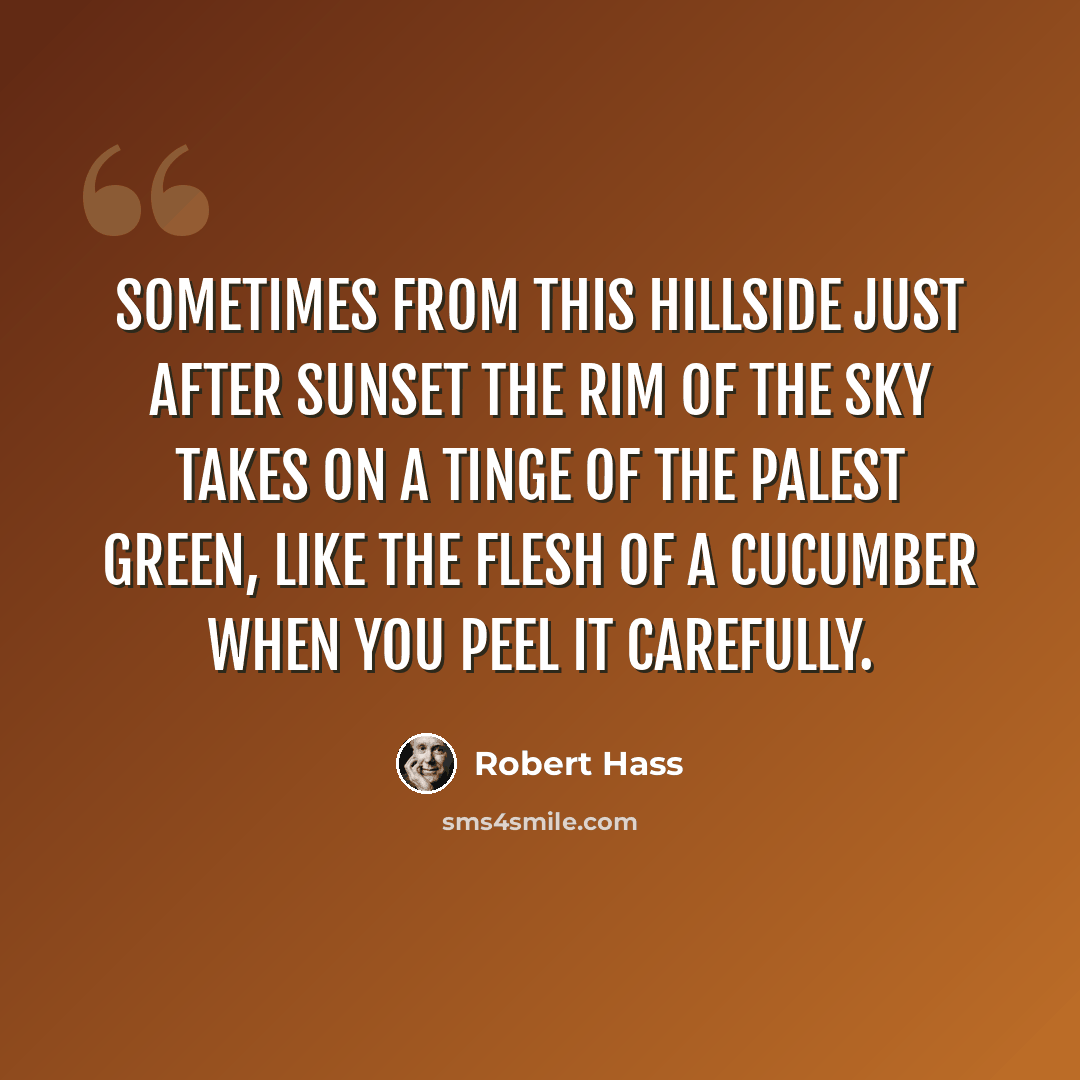 “Sometimes from this hillside just after sunset The rim of the sky takes on a tinge Of the palest green, like the flesh of a cucumber When you peel it carefully.” quote by Robert Hass